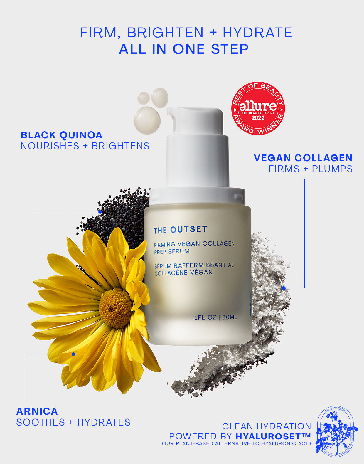 Photo of The Outset prep serum with ingredients and 2022 Allure best of beauty seal. Firm, Brighten & Hydrate all in one step; black quinoa nourishes + brightens, vegan collagen firms + Plumps, arnica soothes + hydrates. Hyaluroset stamp with text clean hydration powered by hyaluroset(tm), our plant-based alternative to hyaluronic acid